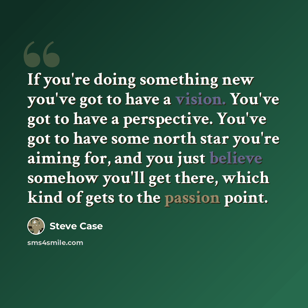 “If you're doing something new you've got to have a vision. You've got to have a perspective. You've got to have some north star you're aiming for, and you just believe somehow you'll get there, which kind of gets to the passion point.” quote by Steve Case