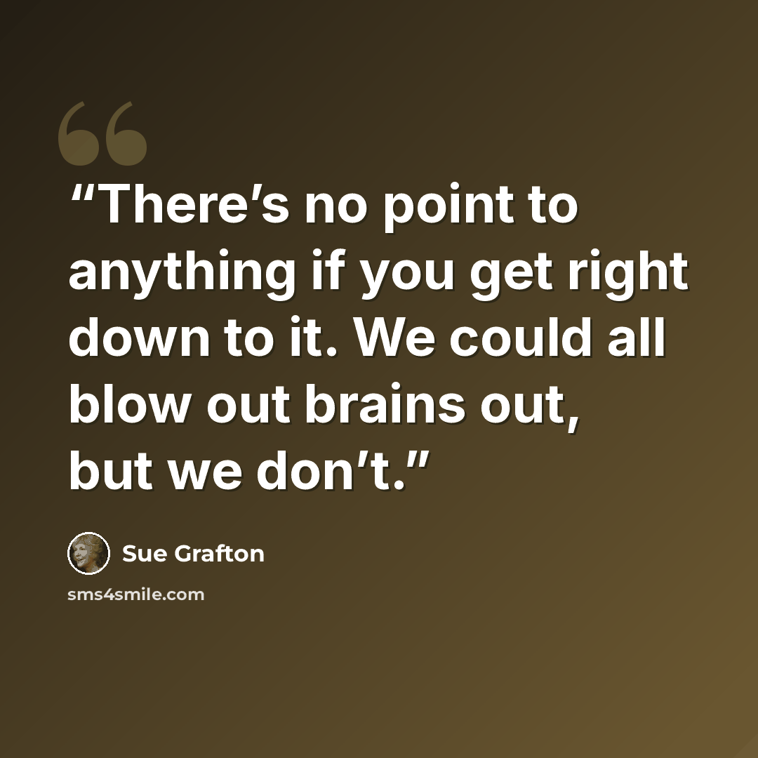 “There’s no point to anything if you get right down to it. We could all blow out brains out, but we don’t.” quote by Sue Grafton