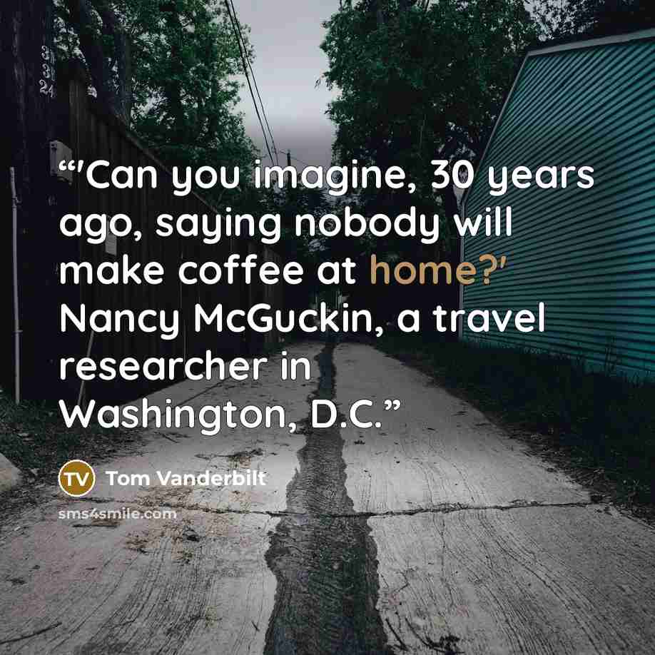 “'Can you imagine, 30 years ago, saying nobody will make coffee at home?' Nancy McGuckin, a travel researcher in Washington, D.C.” quote by Tom Vanderbilt