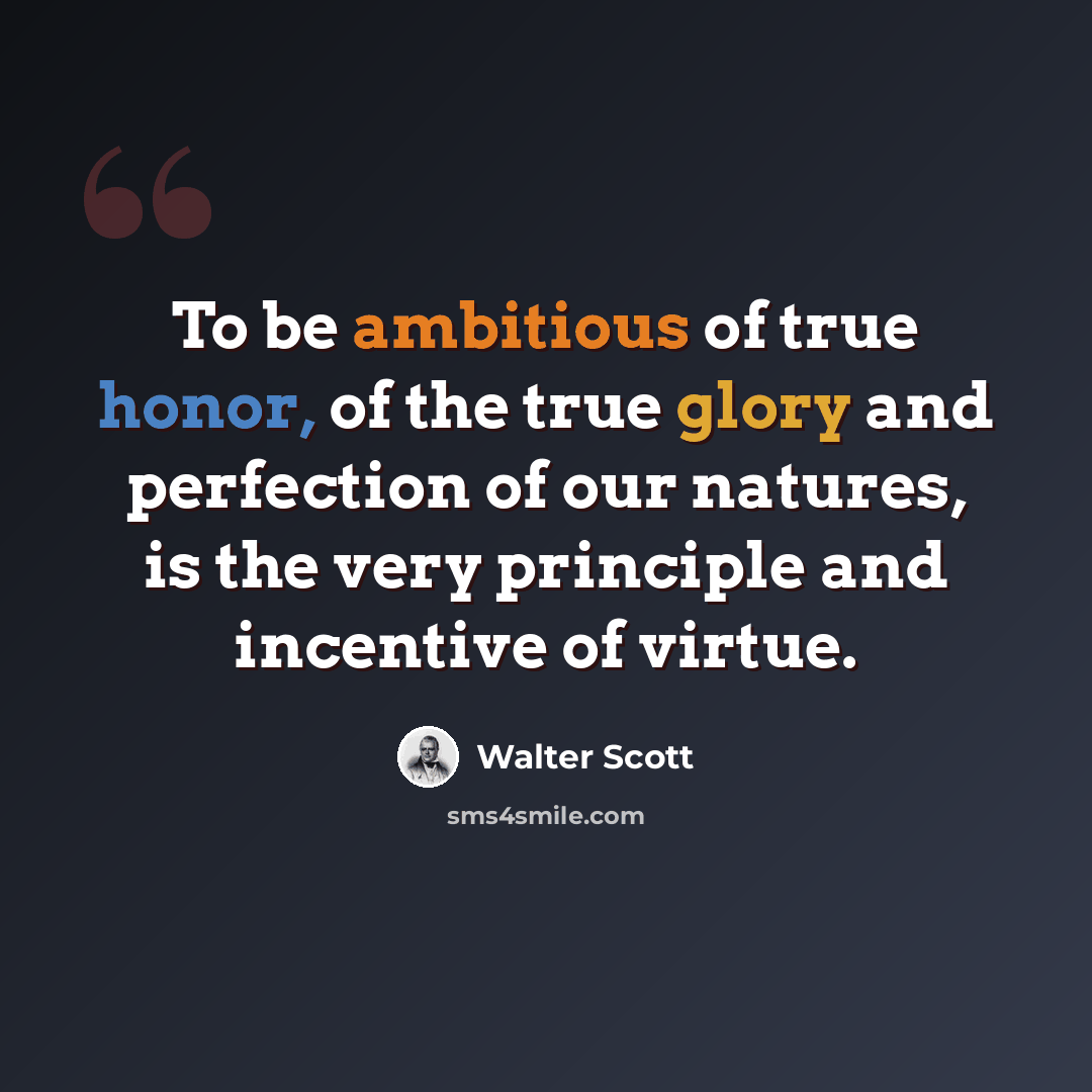 “To be ambitious of true honor, of the true glory and perfection of our natures, is the very principle and incentive of virtue.” quote by Walter Scott