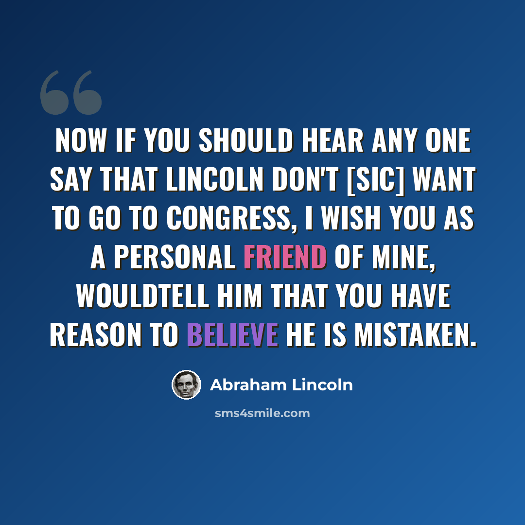 “Now if you should hear any one say that Lincoln don't [sic] want to go to Congress, I wish you as a personal friend of mine, wouldtell him that you have reason to believe he is mistaken.” quote by Abraham Lincoln