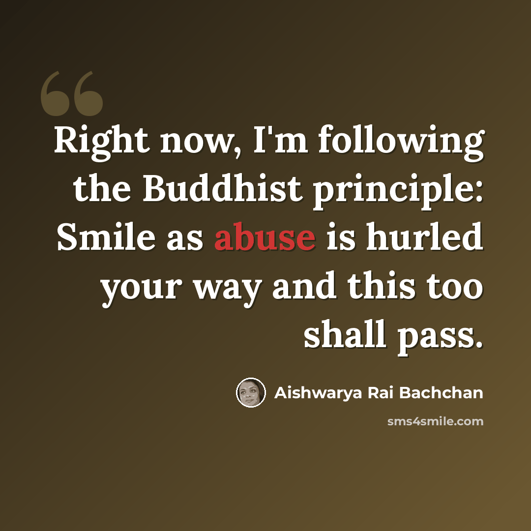 “Right now, I'm following the Buddhist principle: Smile as abuse is hurled your way and this too shall pass.” quote by Aishwarya Rai Bachchan