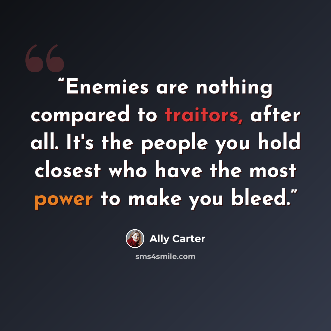 “Enemies are nothing compared to traitors, after all. It's the people you hold closest who have the most power to make you bleed.” quote by Ally Carter