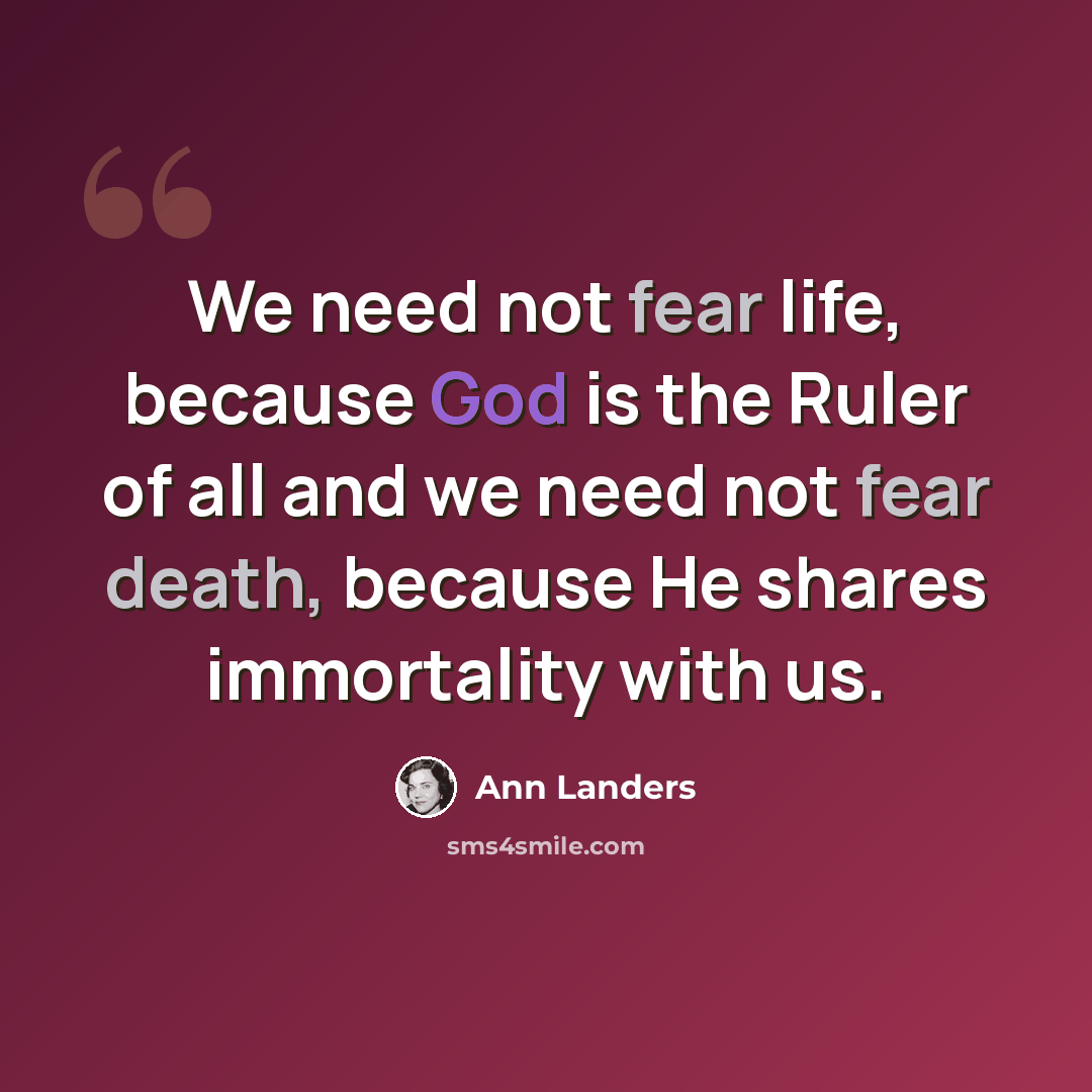 “We need not fear life, because God is the Ruler of all and we need not fear death, because He shares immortality with us.” quote by Ann Landers