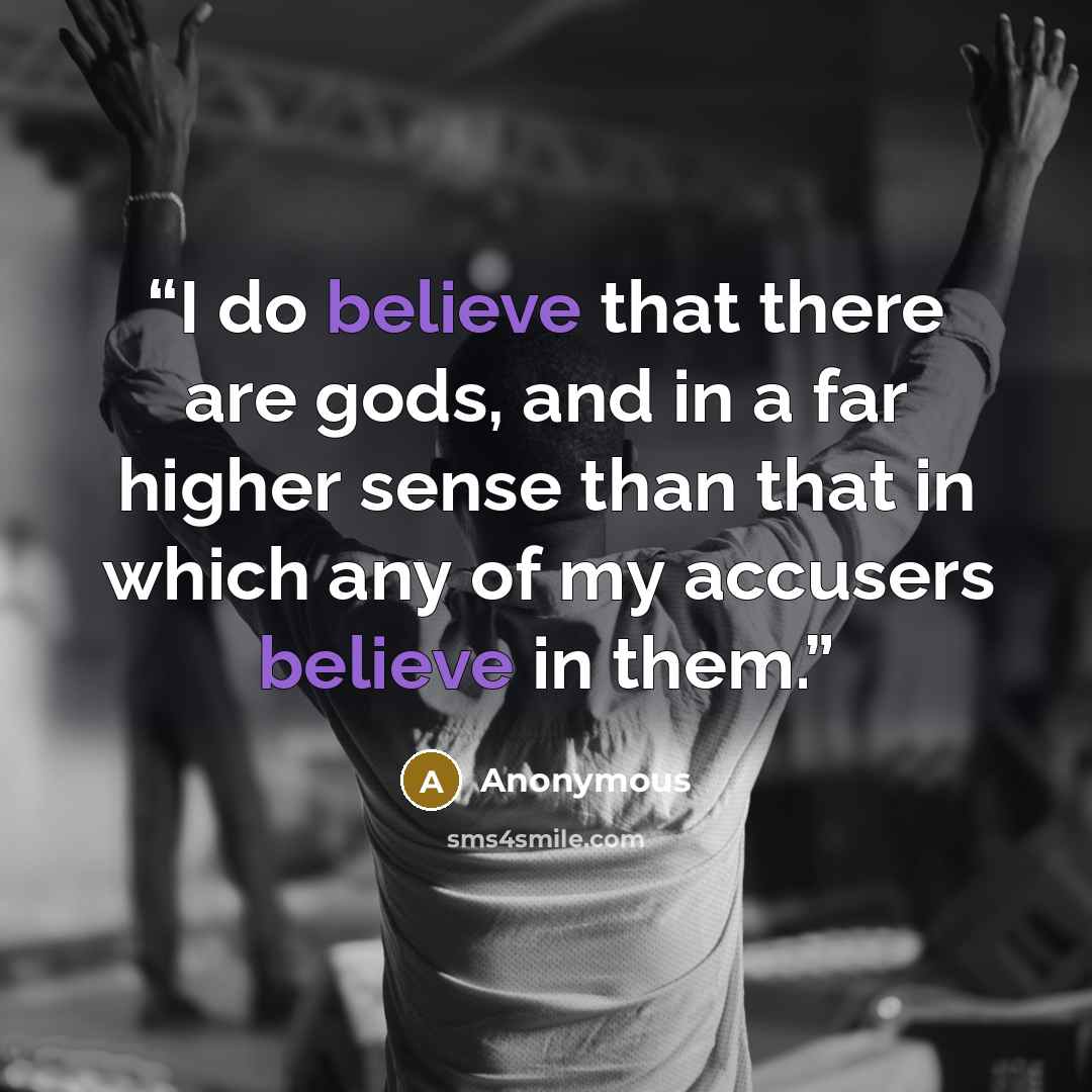 “I do believe that there are gods, and in a far higher sense than that in which any of my accusers believe in them.” quote by Anonymous