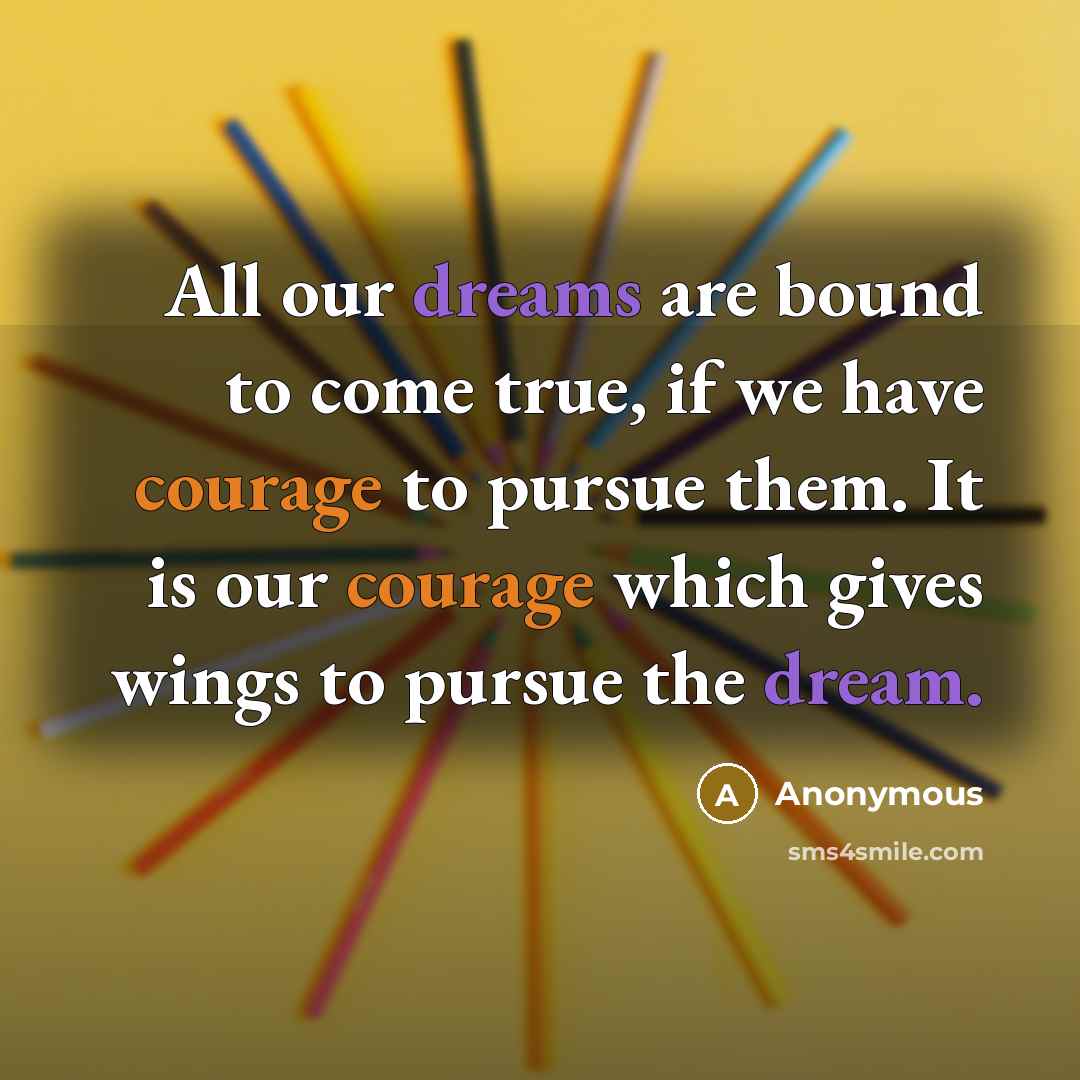“All our dreams are bound to come true, if we have courage to pursue them. It is our courage which gives wings to pursue the dream.” quote by Anonymous