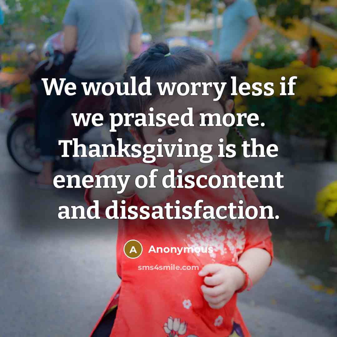 “We would worry less if we praised more. Thanksgiving is the enemy of discontent and dissatisfaction.” quote by Anonymous