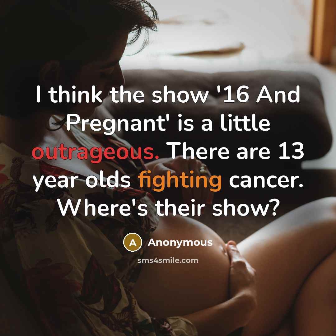 “I think the show '16 And Pregnant' is a little outrageous. There are 13 year olds fighting cancer. Where's their show?” quote by Anonymous