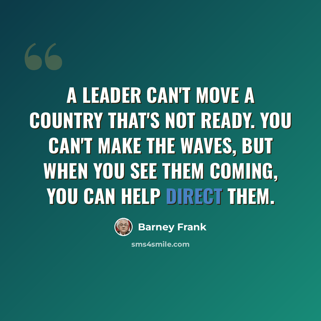 “A leader can't move a country that's not ready. You can't make the waves, but when you see them coming, you can help direct them.” quote by Barney Frank