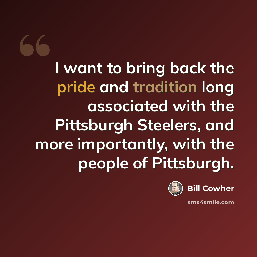 “I want to bring back the pride and tradition long associated with the Pittsburgh Steelers, and more importantly, with the people of Pittsburgh.” quote by Bill Cowher