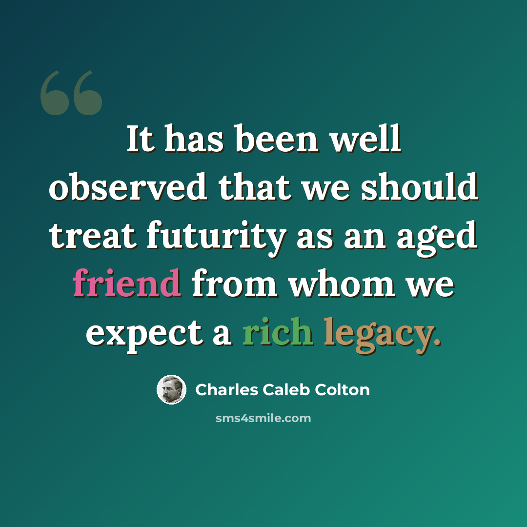 “It has been well observed that we should treat futurity as an aged friend from whom we expect a rich legacy.” quote by Charles Caleb Colton