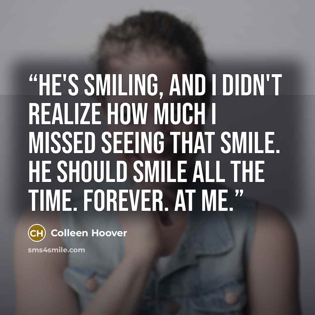 “He's smiling, and I didn't realize how much I missed seeing that smile. He should smile all the time. Forever. At me.” quote by Colleen Hoover