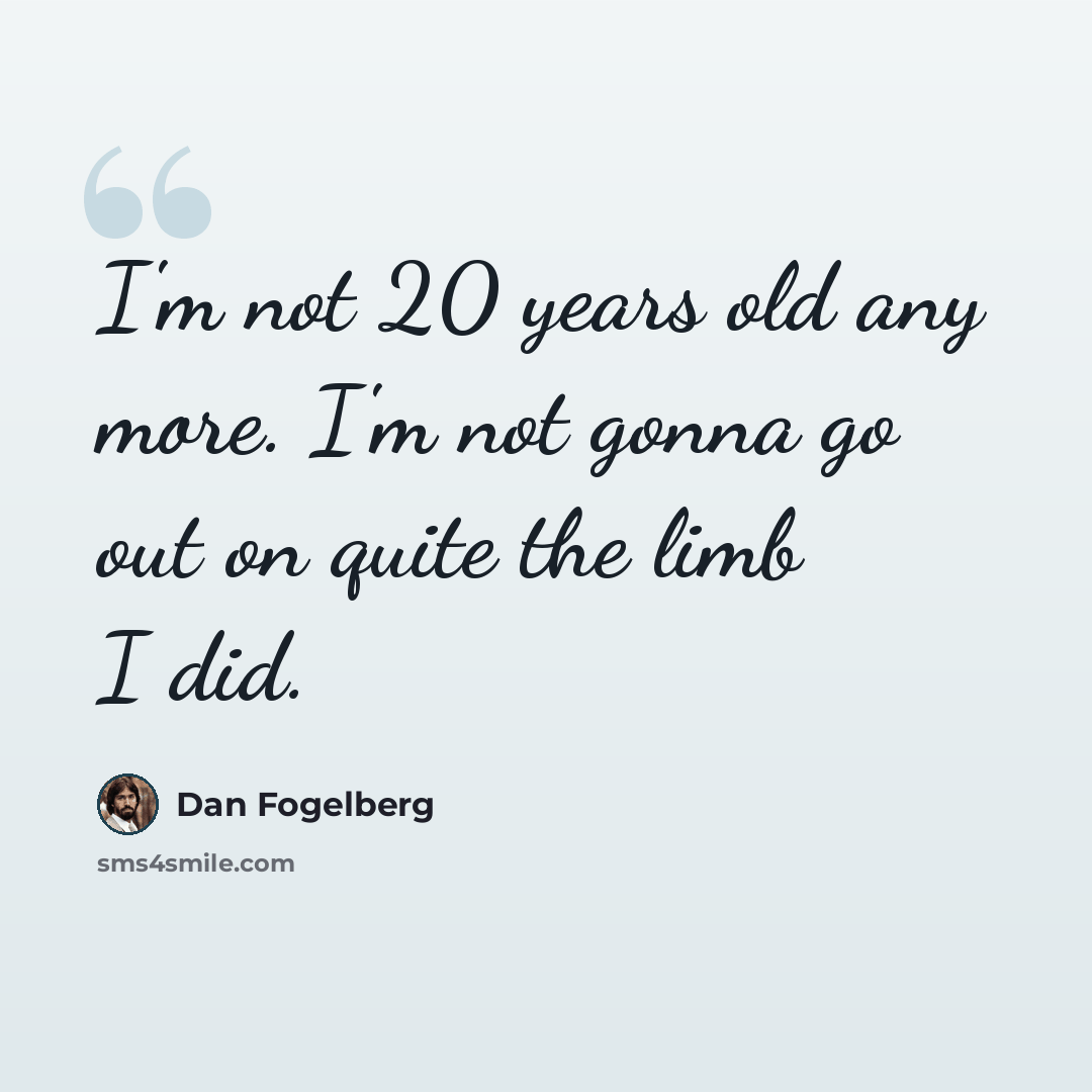 “I'm not 20 years old any more. I'm not gonna go out on quite the limb I did.” quote by Dan Fogelberg
