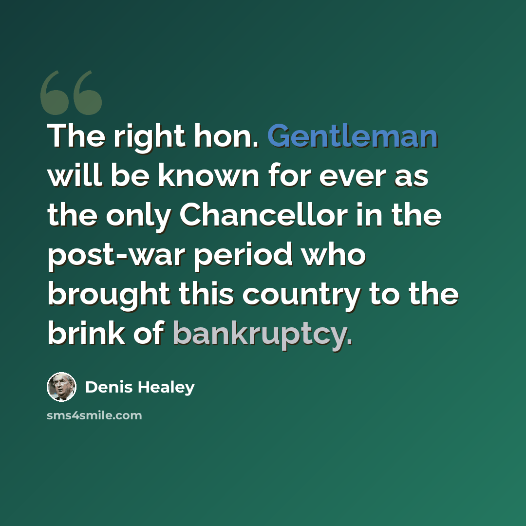 “The right hon. Gentleman will be known for ever as the only Chancellor in the post-war period who brought this country to the brink of bankruptcy.” quote by Denis Healey