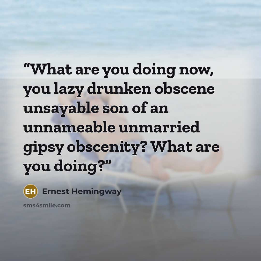 “What are you doing now, you lazy drunken obscene unsayable son of an unnameable unmarried gipsy obscenity? What are you doing?” quote by Ernest Hemingway