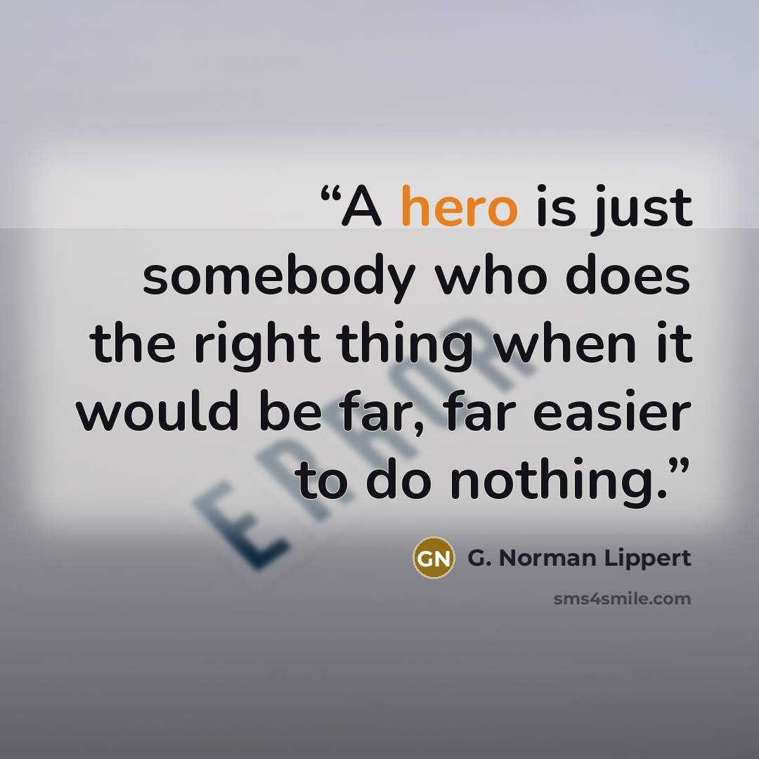 “A hero is just somebody who does the right thing when it would be far, far easier to do nothing.” quote by G. Norman Lippert