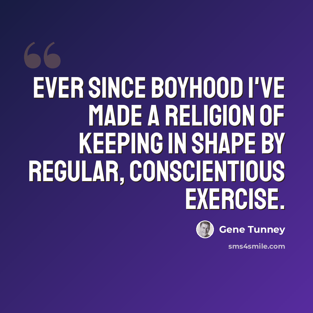 “Ever since boyhood I've made a religion of keeping in shape by regular, conscientious exercise.” quote by Gene Tunney