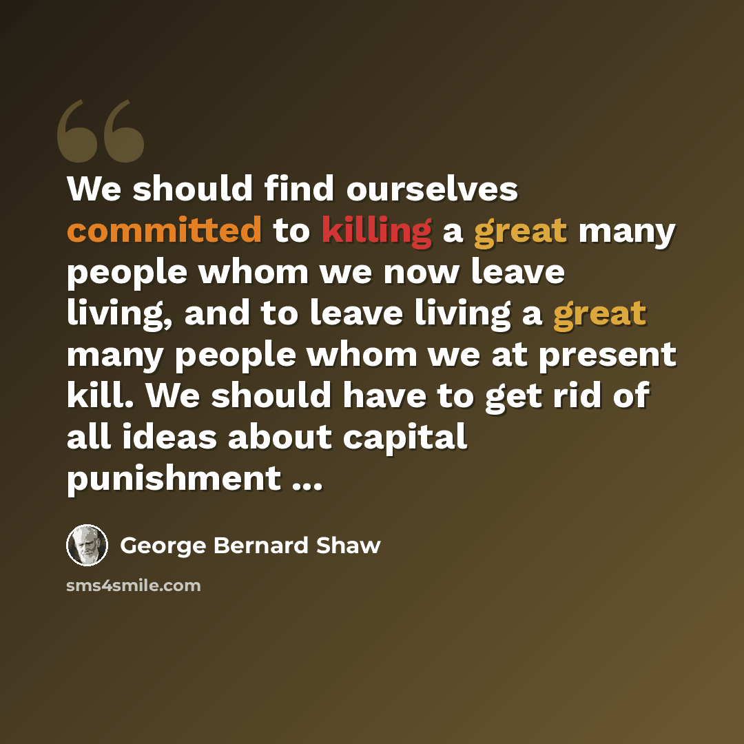 “We should find ourselves committed to killing a great many people whom we now leave living, and to leave living a great many people whom we at present kill. We should have to get rid of all ideas about capital punishment ...” quote by George Bernard Shaw