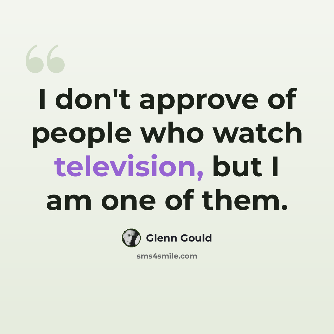 “I don't approve of people who watch television, but I am one of them.” quote by Glenn Gould