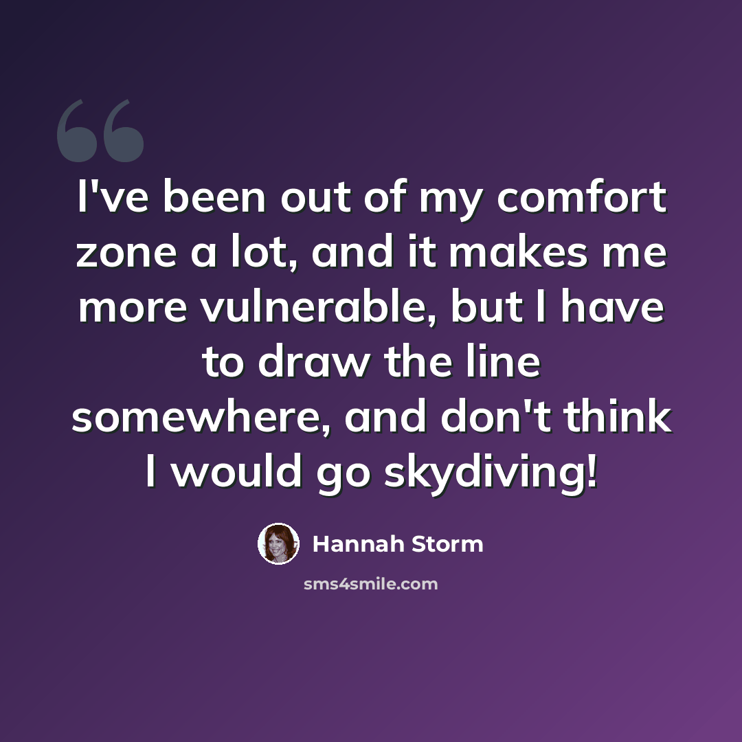 “I've been out of my comfort zone a lot, and it makes me more vulnerable, but I have to draw the line somewhere, and don't think I would go skydiving!” quote by Hannah Storm