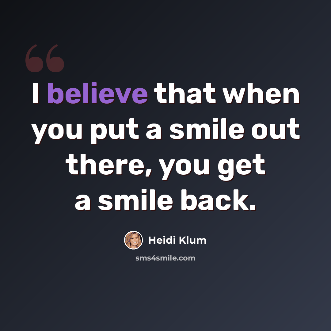 “I believe that when you put a smile out there, you get a smile back.” quote by Heidi Klum