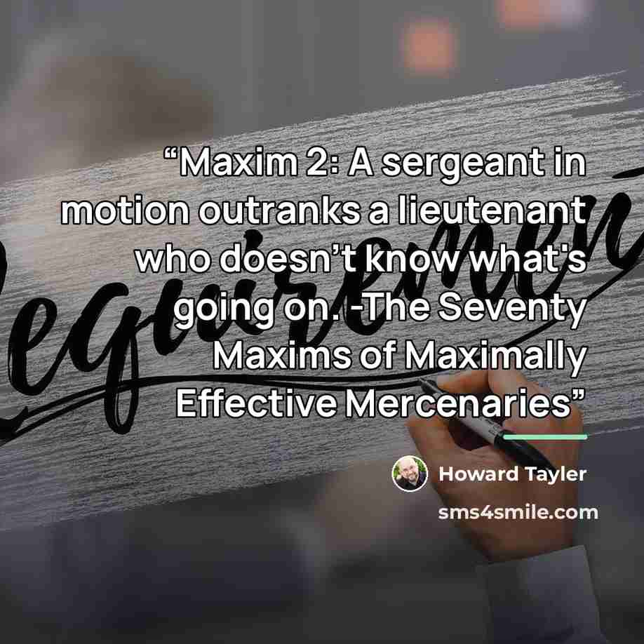 “Maxim 2: A sergeant in motion outranks a lieutenant who doesn't know what's going on. -The Seventy Maxims of Maximally Effective Mercenaries” quote by Howard Tayler
