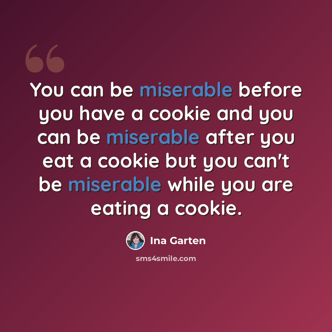 “You can be miserable before you have a cookie and you can be miserable after you eat a cookie but you can't be miserable while you are eating a cookie.” quote by Ina Garten