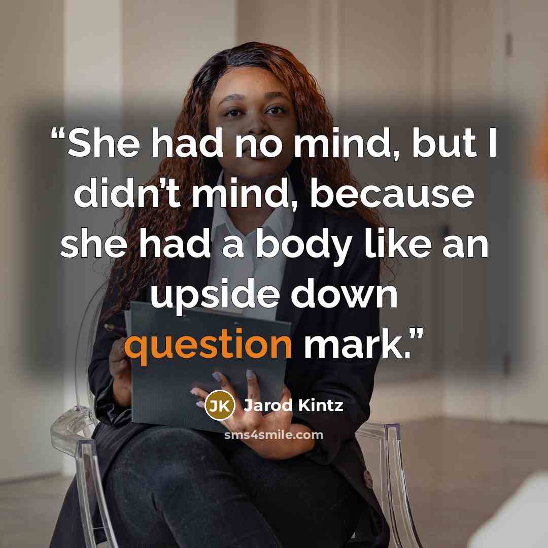 “She had no mind, but I didn’t mind, because she had a body like an upside down question mark.” quote by Jarod Kintz