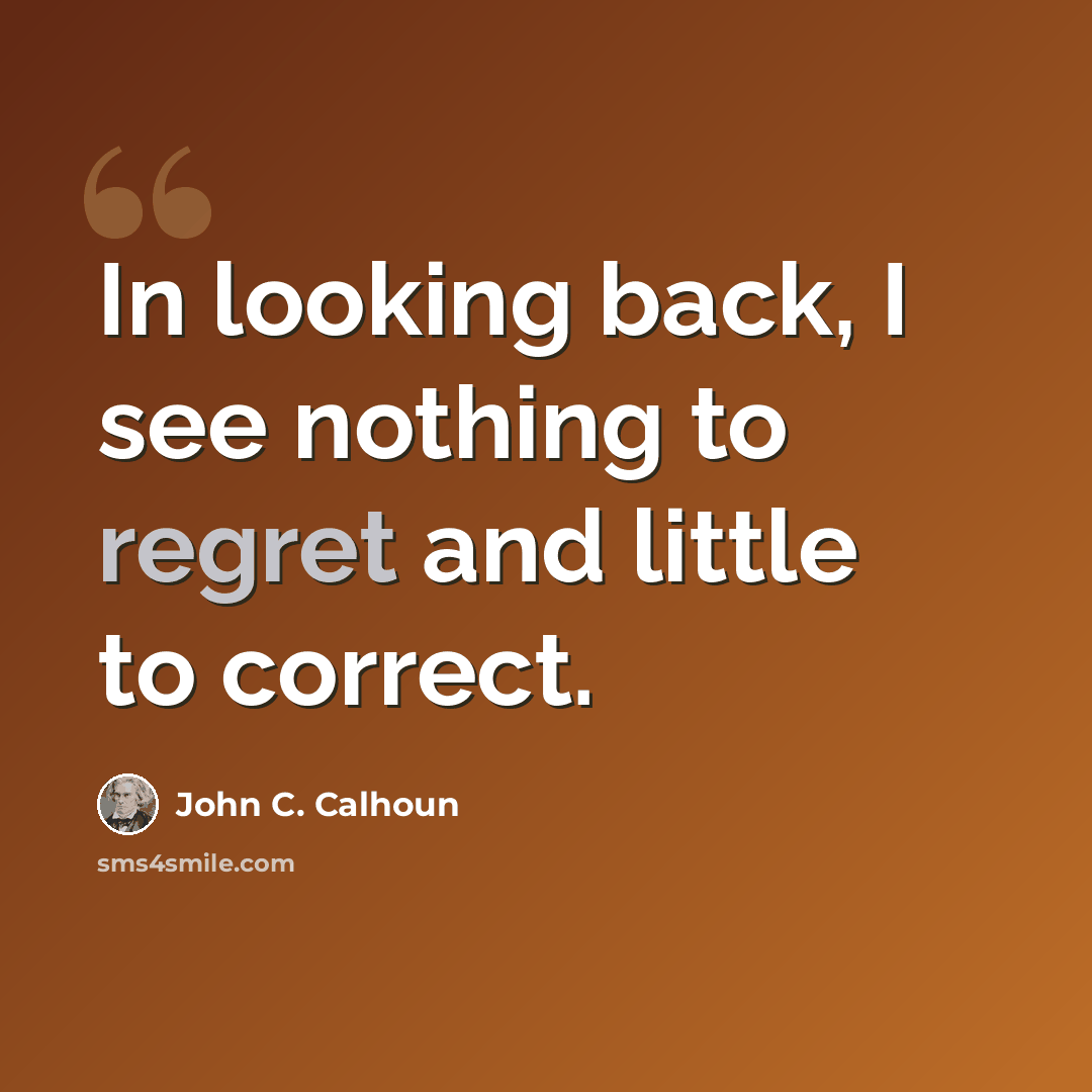 “In looking back, I see nothing to regret and little to correct.” quote by John C. Calhoun