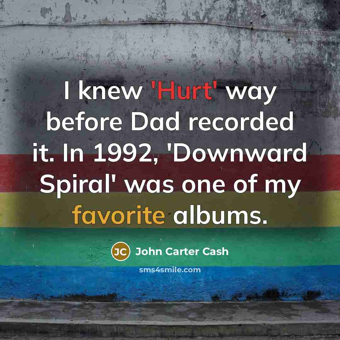“I knew 'Hurt' way before Dad recorded it. In 1992, 'Downward Spiral' was one of my favorite albums.” quote by John Carter Cash