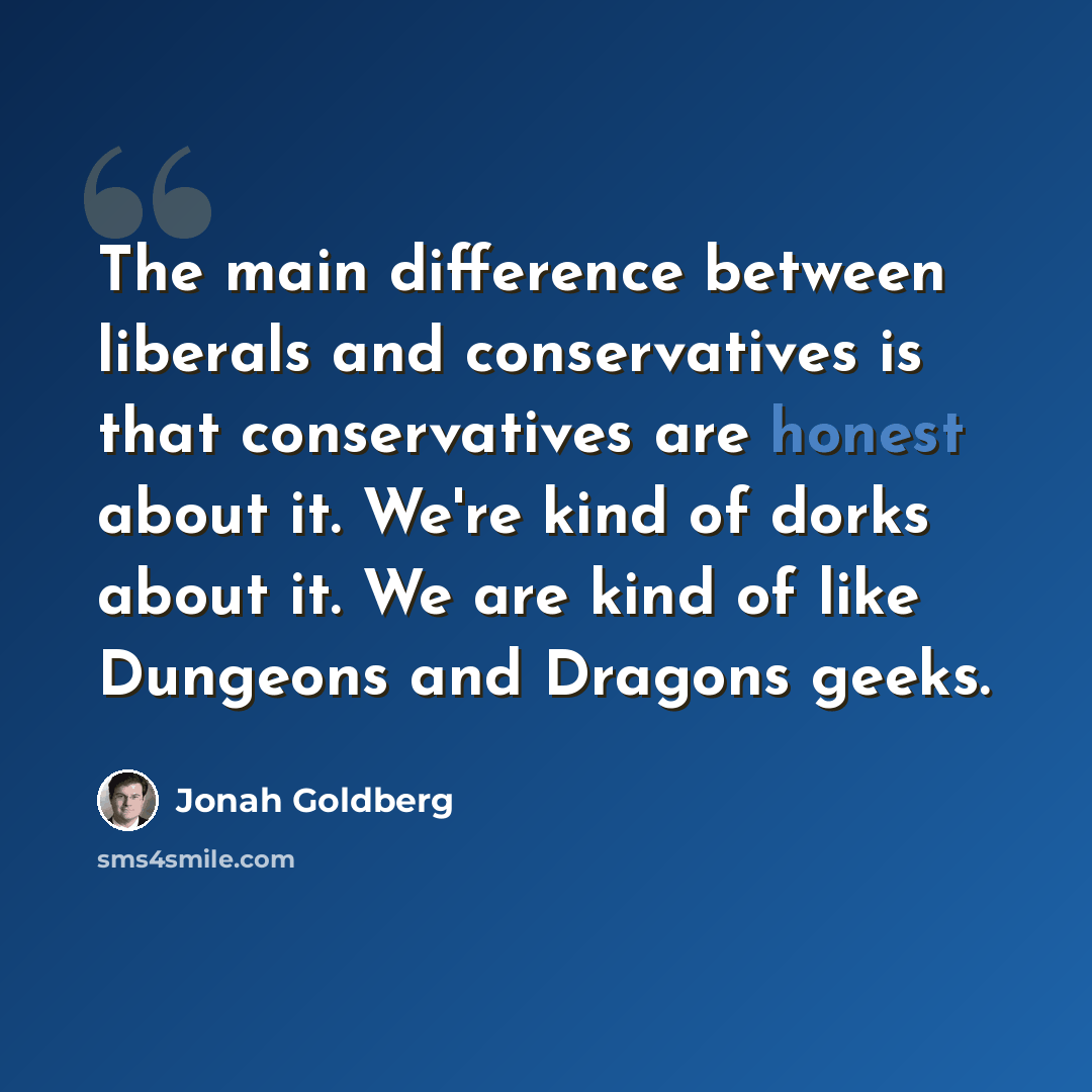 “The main difference between liberals and conservatives is that conservatives are honest about it. We're kind of dorks about it. We are kind of like Dungeons and Dragons geeks.” quote by Jonah Goldberg