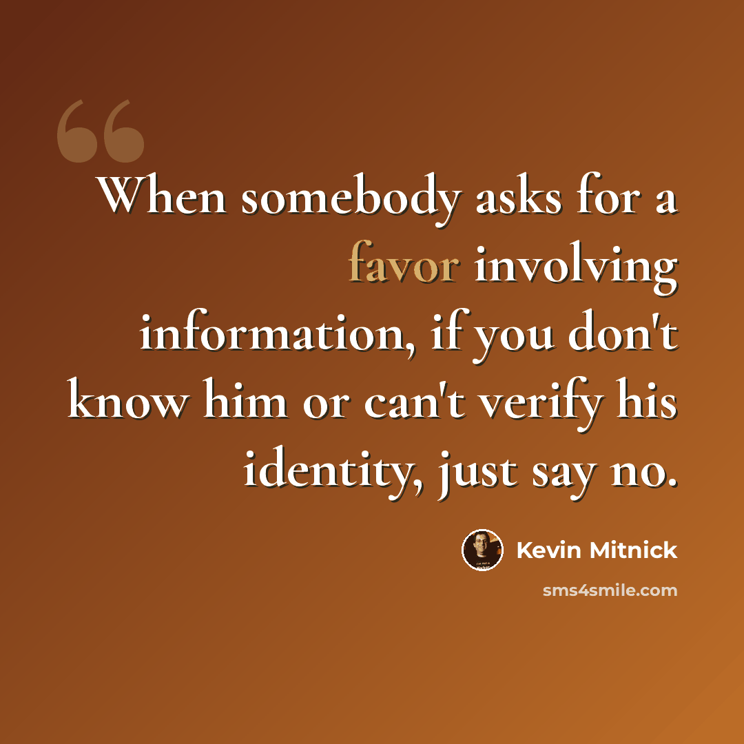 “When somebody asks for a favor involving information, if you don't know him or can't verify his identity, just say no.” quote by Kevin Mitnick