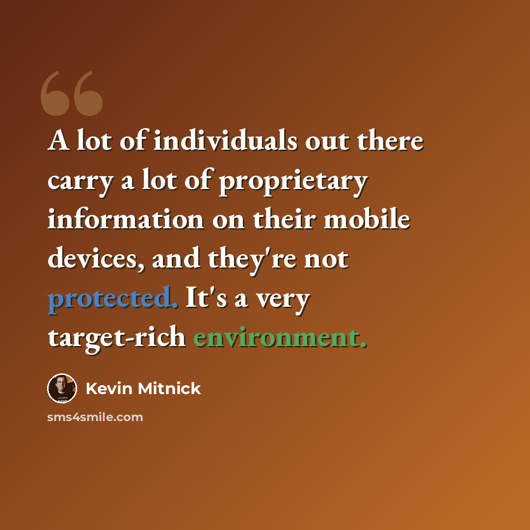 “A lot of individuals out there carry a lot of proprietary information on their mobile devices, and they're not protected. It's a very target-rich environment.” quote by Kevin Mitnick