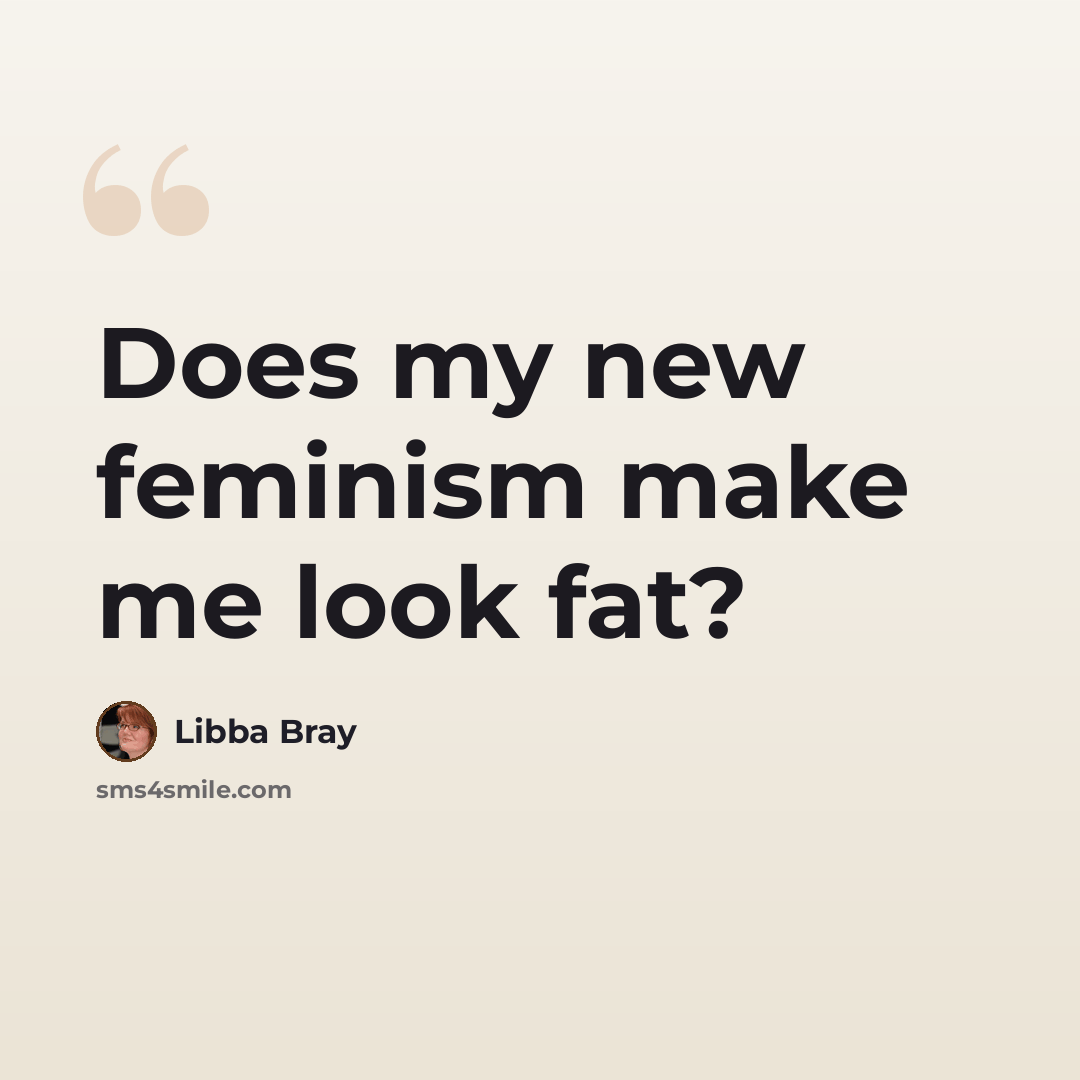 “Does my new feminism make me look fat?” quote by Libba Bray