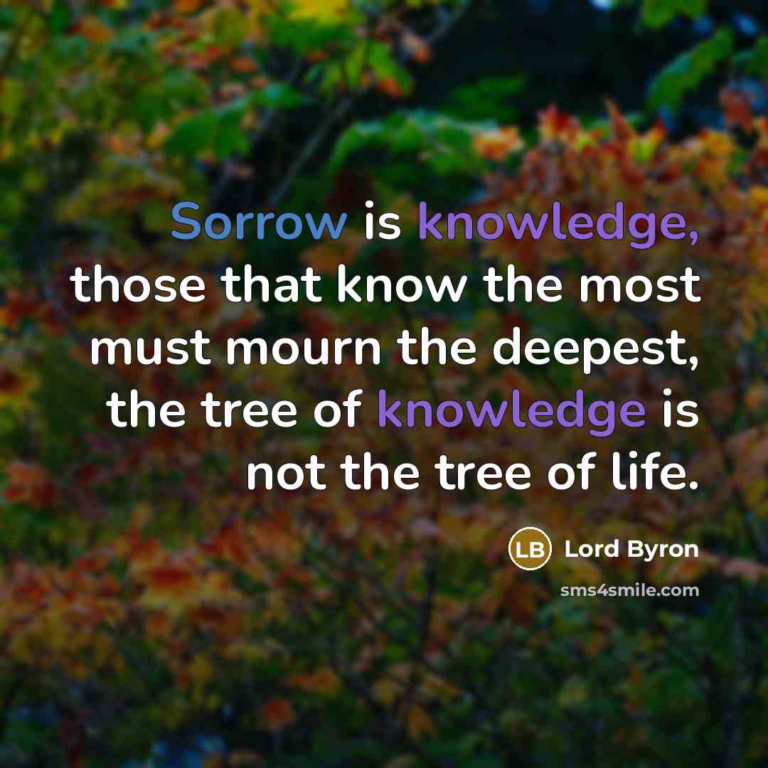 “Sorrow is knowledge, those that know the most must mourn the deepest, the tree of knowledge is not the tree of life.” quote by Lord Byron