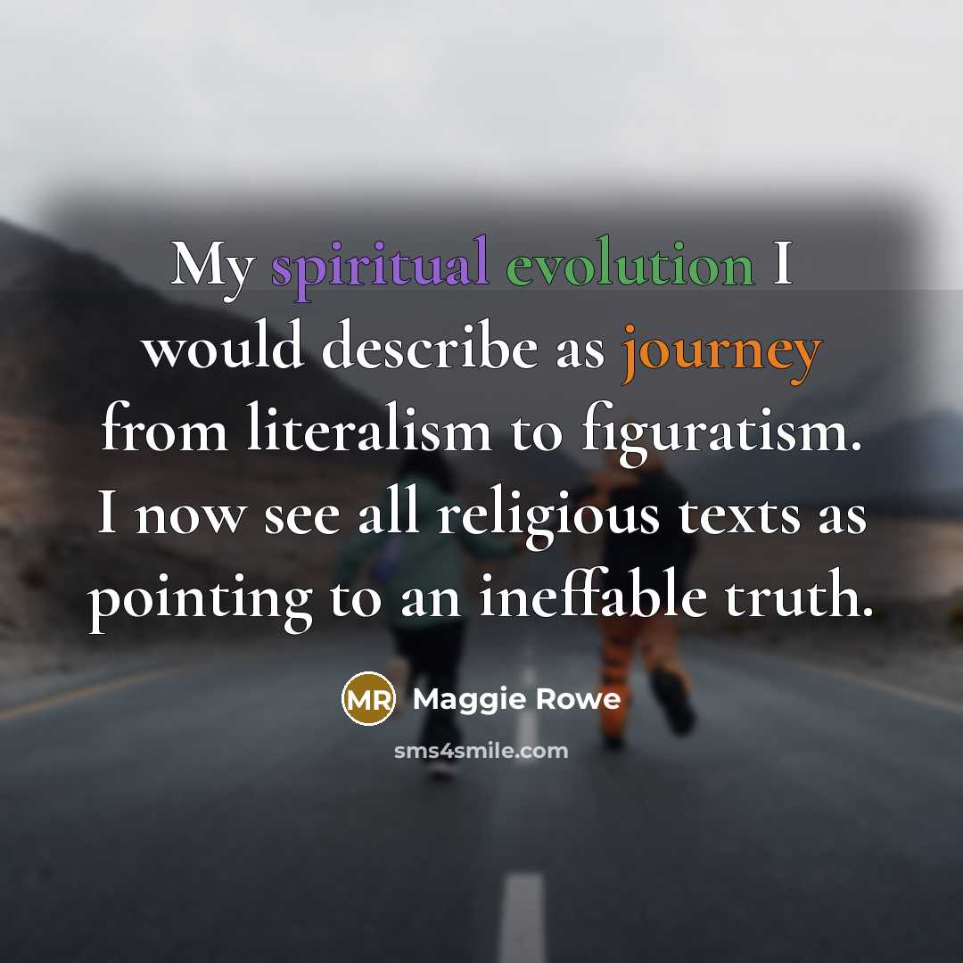“My spiritual evolution I would describe as journey from literalism to figuratism. I now see all religious texts as pointing to an ineffable truth.” quote by Maggie Rowe