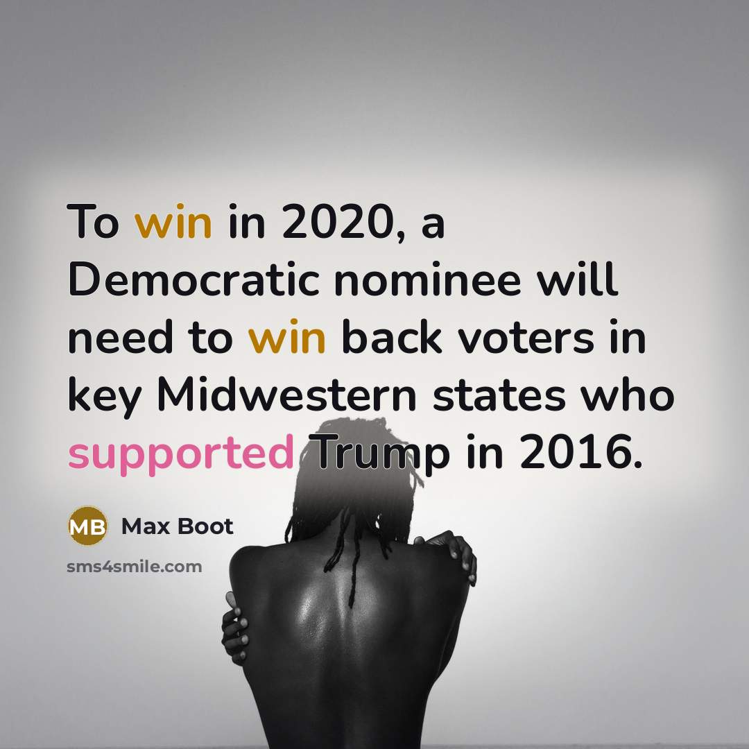“To win in 2020, a Democratic nominee will need to win back voters in key Midwestern states who supported Trump in 2016.” quote by Max Boot