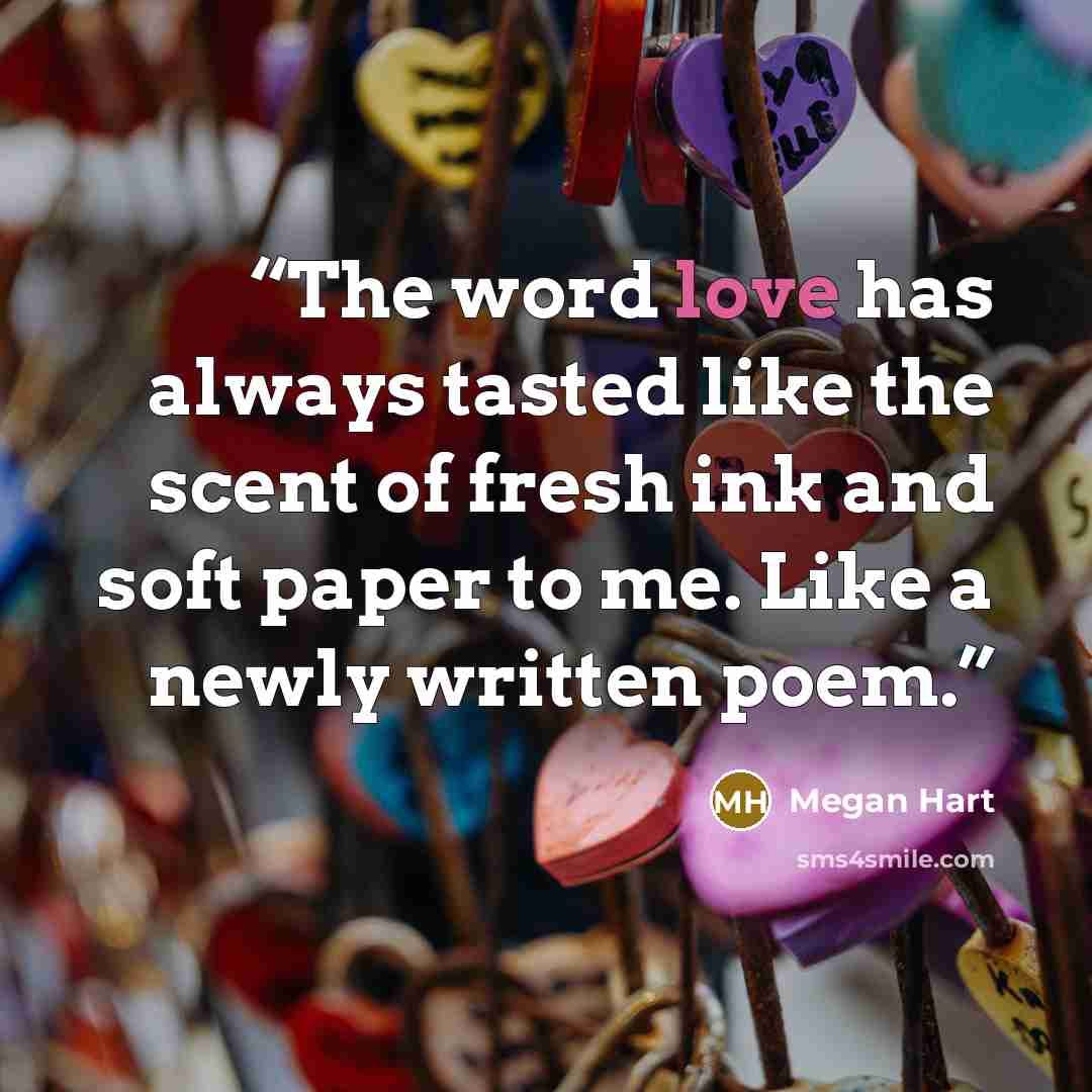 “The word love has always tasted like the scent of fresh ink and soft paper to me. Like a newly written poem.” quote by Megan Hart