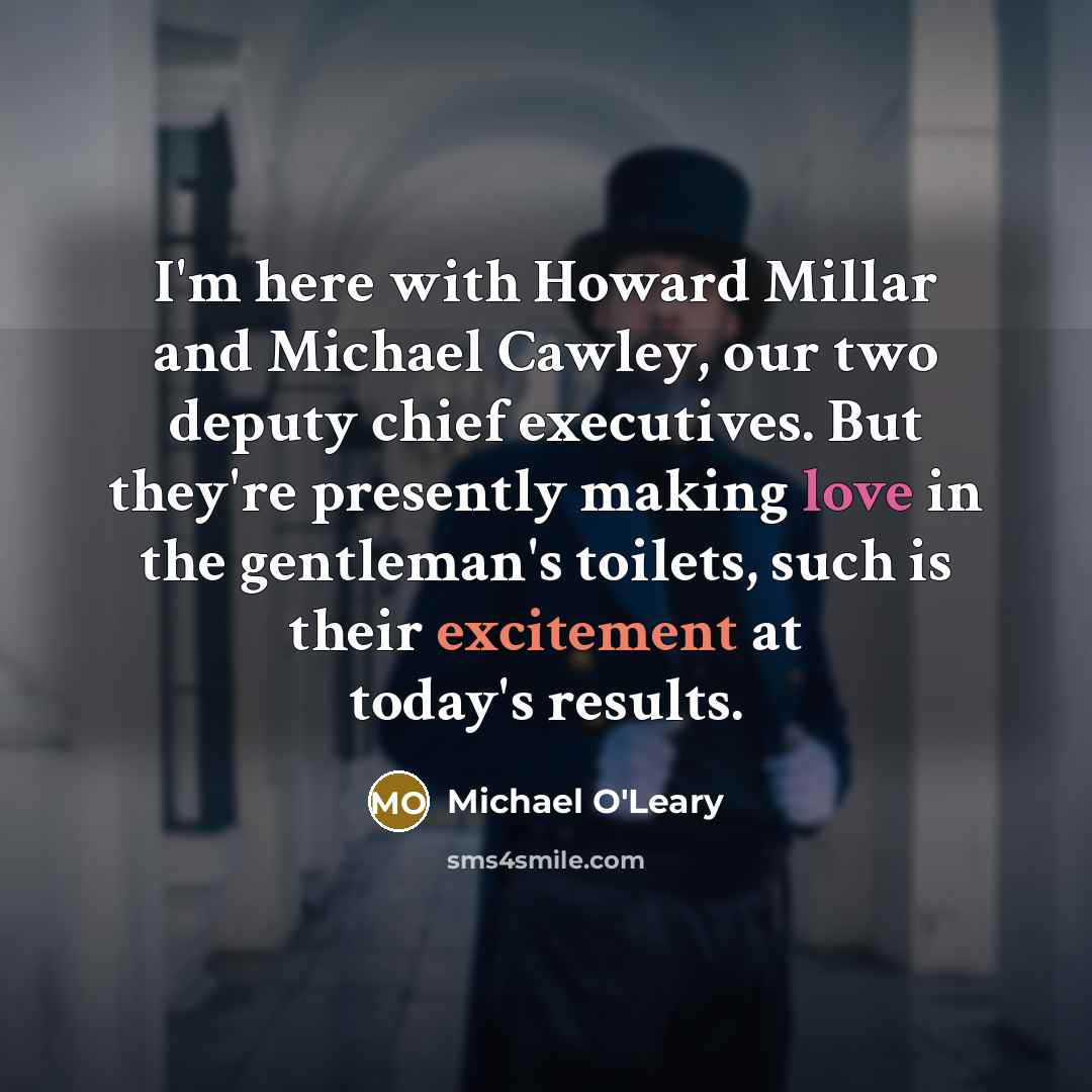 “I'm here with Howard Millar and Michael Cawley, our two deputy chief executives. But they're presently making love in the gentleman's toilets, such is their excitement at today's results.” quote by Michael O'Leary