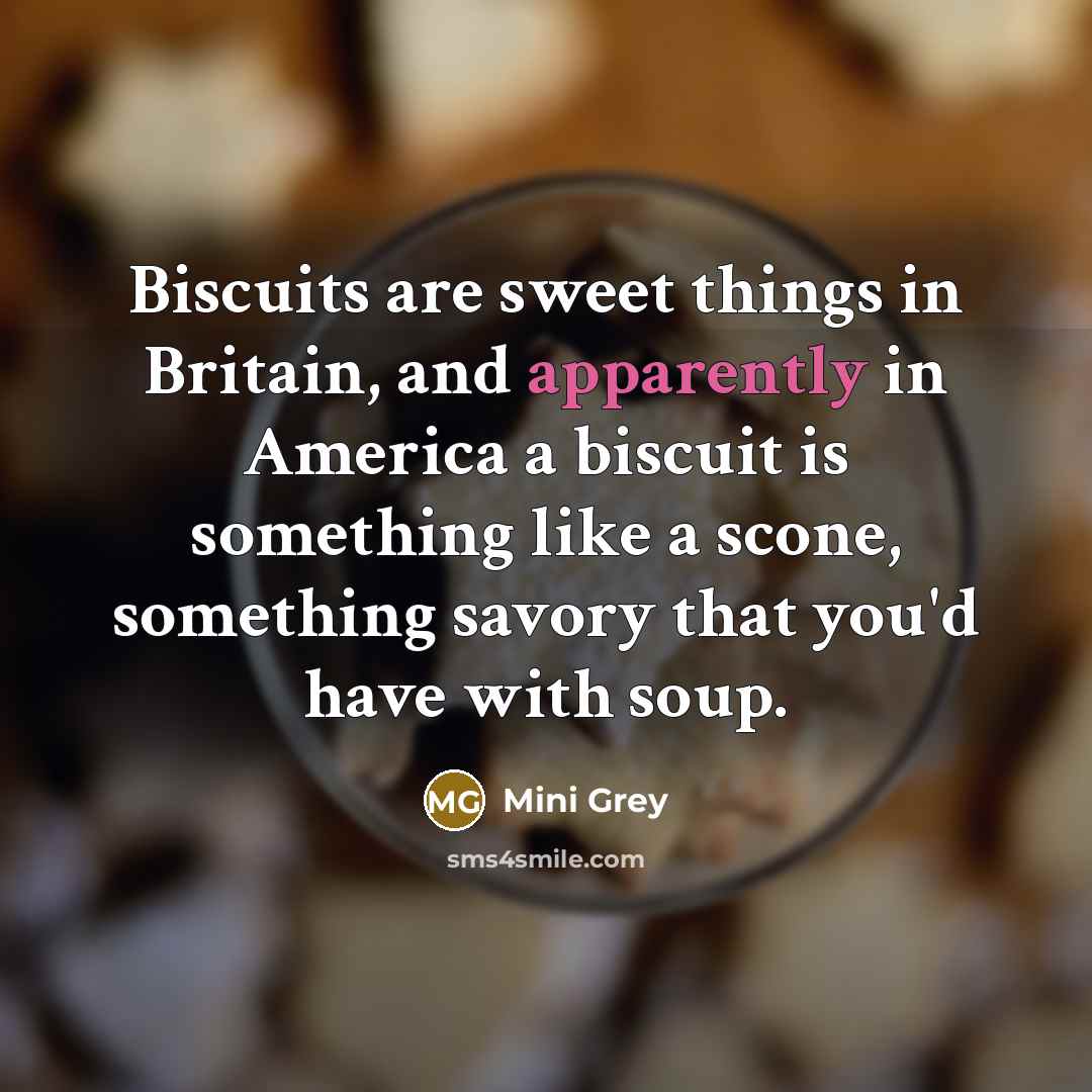 “Biscuits are sweet things in Britain, and apparently in America a biscuit is something like a scone, something savory that you'd have with soup.” quote by Mini Grey