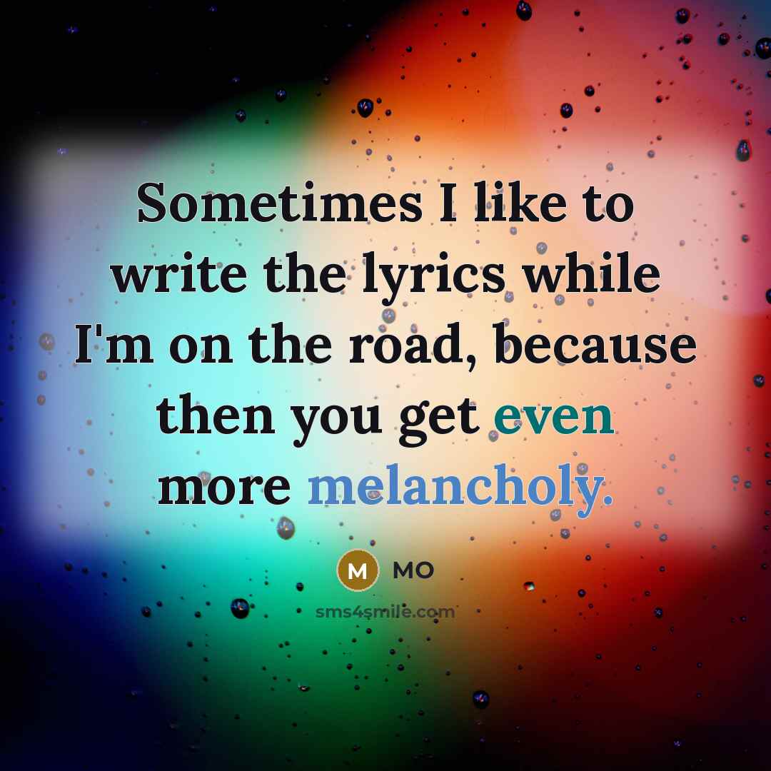 “Sometimes I like to write the lyrics while I'm on the road, because then you get even more melancholy.” quote by MO