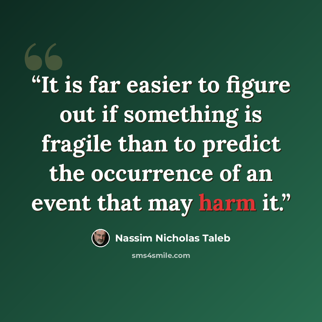 “It is far easier to figure out if something is fragile than to predict the occurrence of an event that may harm it.” quote by Nassim Nicholas Taleb