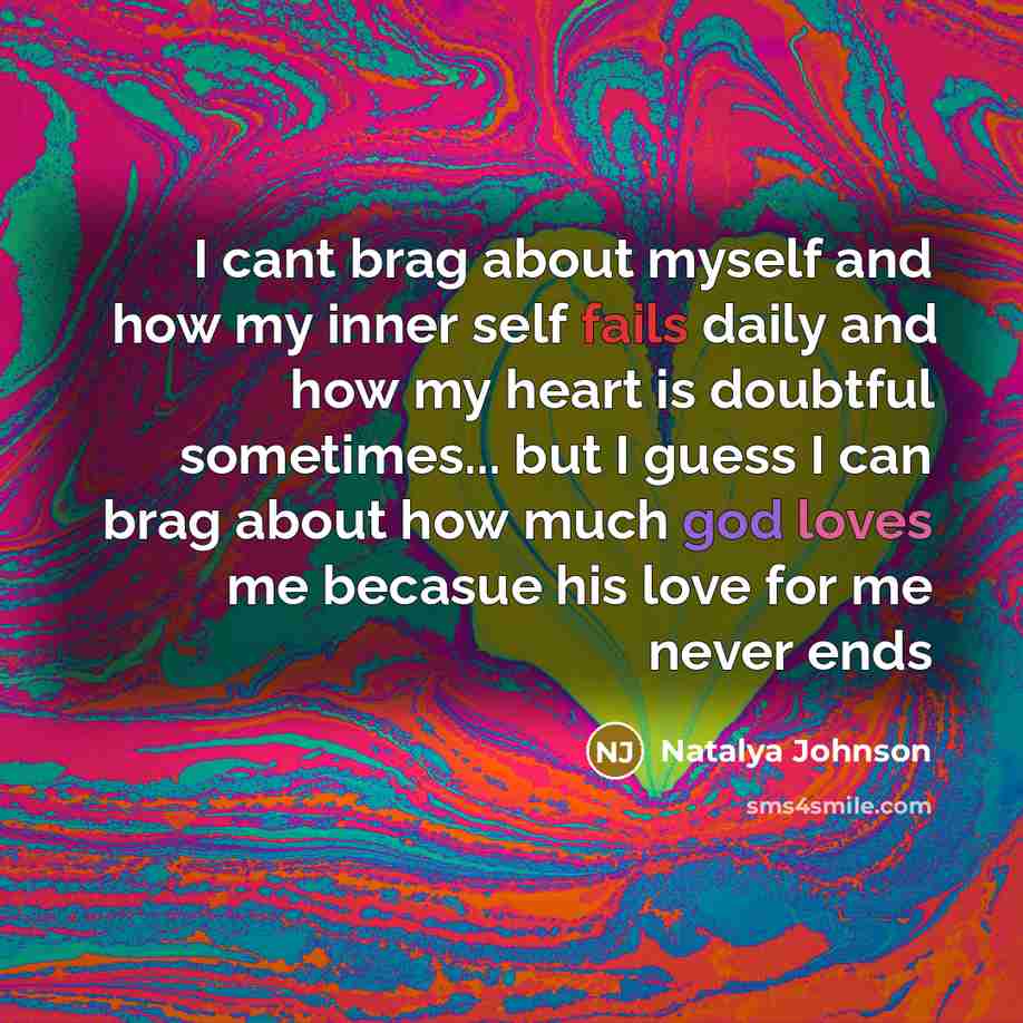 “I cant brag about myself and how my inner self fails daily and how my heart is doubtful sometimes... but I guess I can brag about how much god loves me becasue his love for me never ends” quote by Natalya Johnson