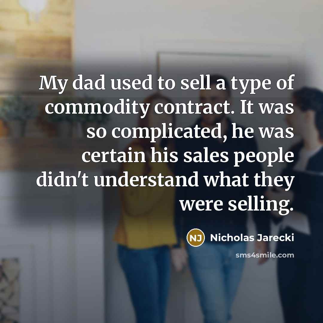 “My dad used to sell a type of commodity contract. It was so complicated, he was certain his sales people didn't understand what they were selling.” quote by Nicholas Jarecki