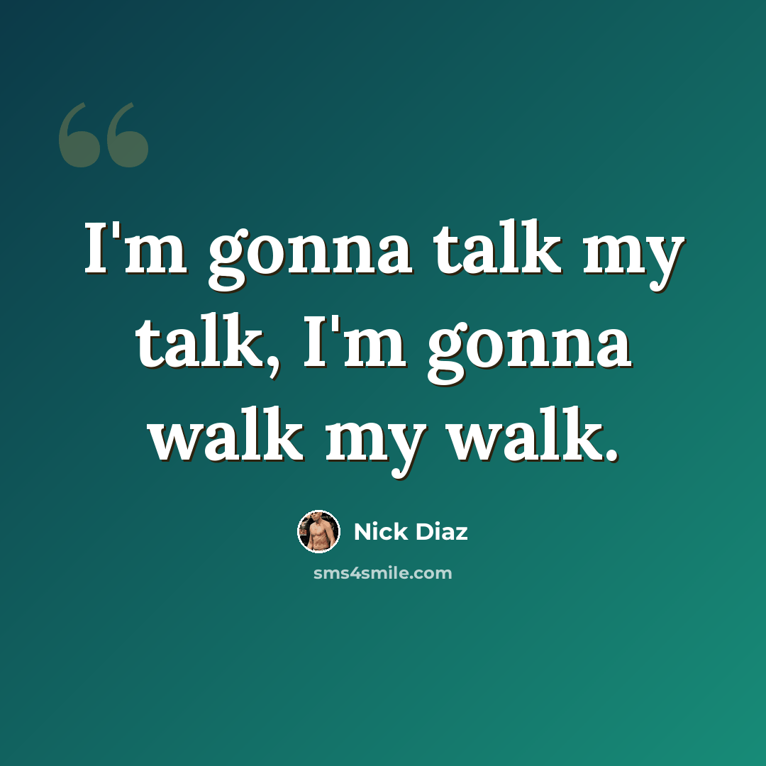 “I'm gonna talk my talk, I'm gonna walk my walk.” quote by Nick Diaz