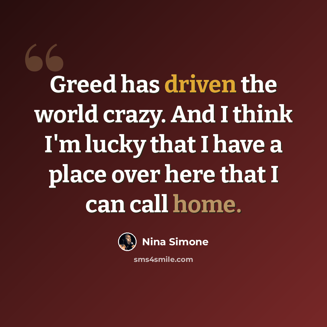 “Greed has driven the world crazy. And I think I'm lucky that I have a place over here that I can call home.” quote by Nina Simone