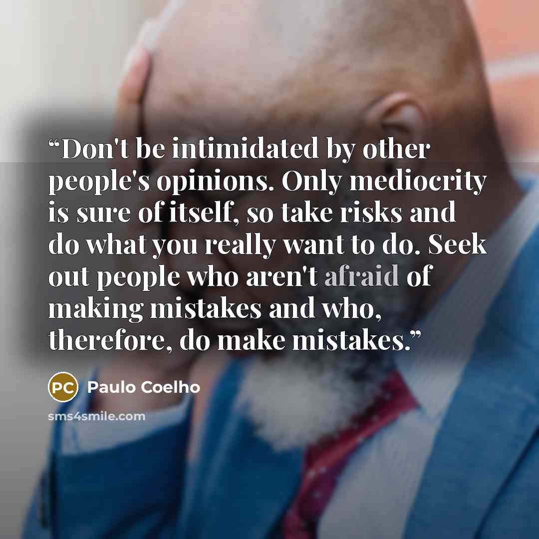 “Don't be intimidated by other people's opinions. Only mediocrity is sure of itself, so take risks and do what you really want to do. Seek out people who aren't afraid of making mistakes and who, therefore, do make mistakes.” quote by Paulo Coelho