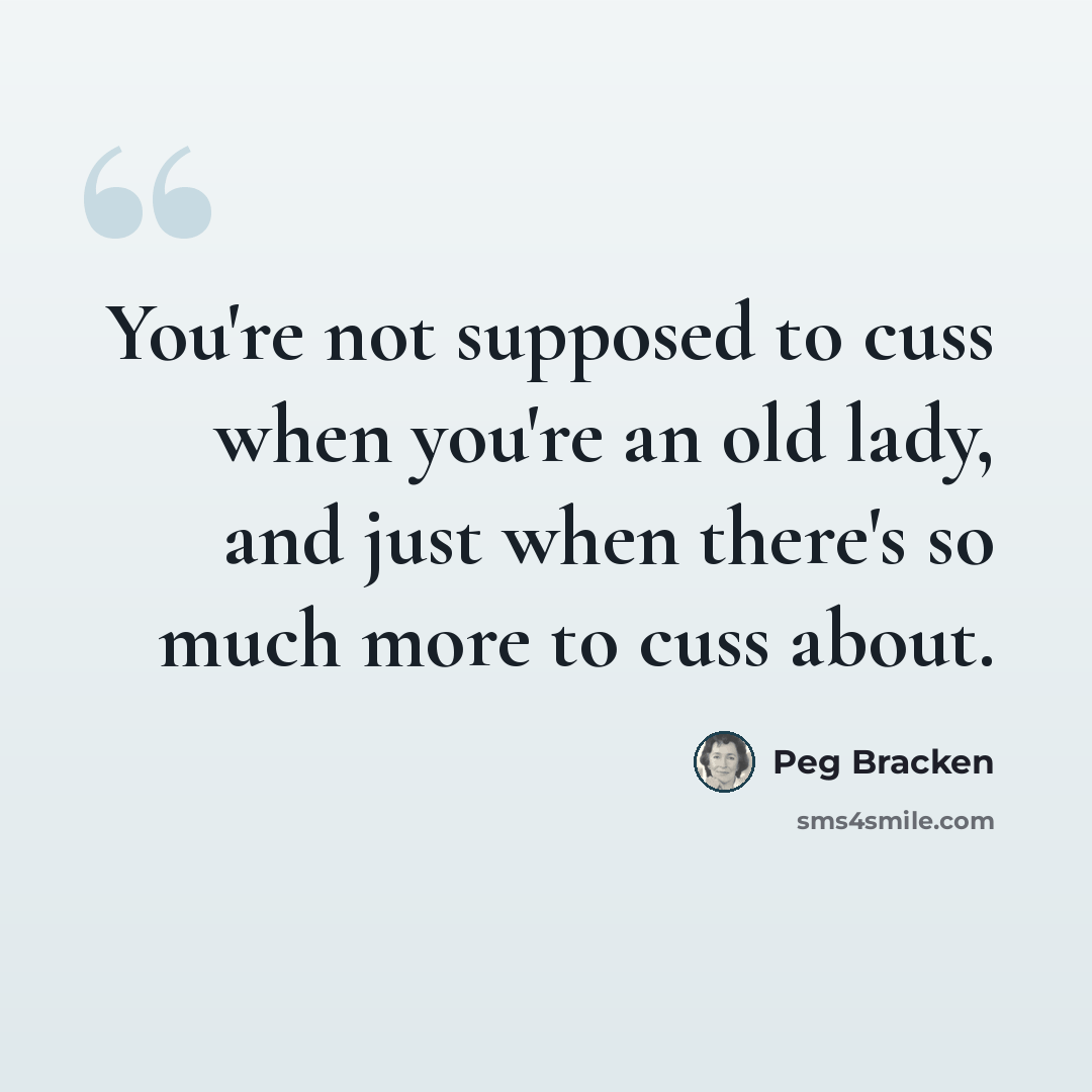 “You're not supposed to cuss when you're an old lady, and just when there's so much more to cuss about.” quote by Peg Bracken