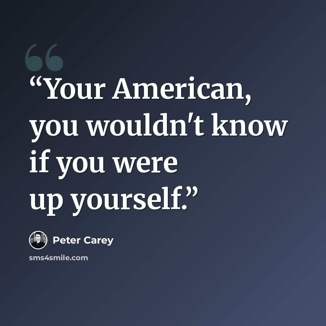 “Your American, you wouldn't know if you were up yourself.” quote by Peter Carey