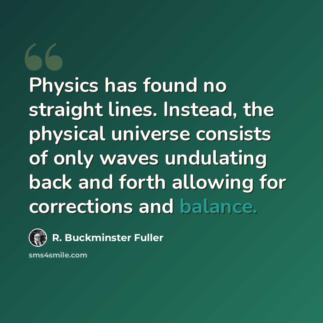 “Physics has found no straight lines. Instead, the physical universe consists of only waves undulating back and forth allowing for corrections and balance.” quote by R. Buckminster Fuller